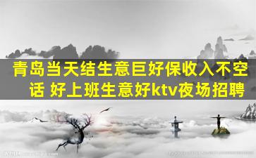 青岛当天结生意巨好保收入不空话 好上班生意好ktv夜场招聘